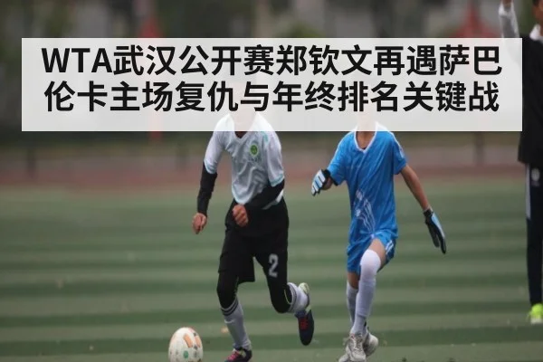WTA武汉公开赛郑钦文再遇萨巴伦卡主场复仇与年终排名关键战