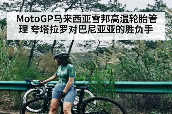 MotoGP马来西亚雪邦高温轮胎管理 夸塔拉罗对巴尼亚亚的胜负手